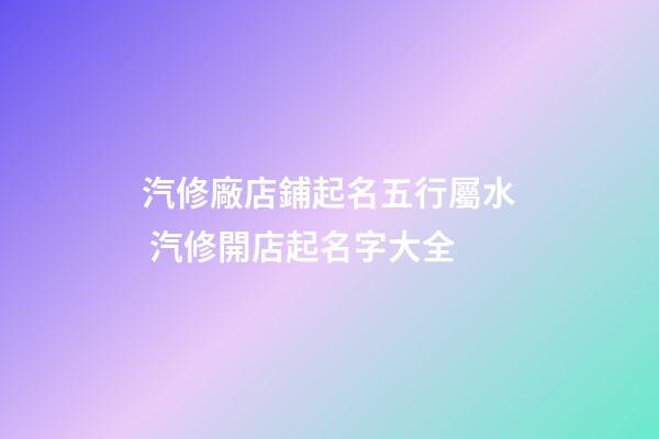 汽修廠店鋪起名五行屬水 汽修開店起名字大全-第1張-公司起名-玄機(jī)派